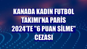 Kanada Kadın Futbol Takımı'na Paris 2024'te '6 puan silme' cezası