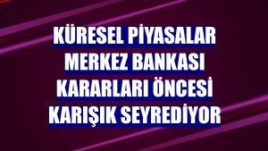 Küresel piyasalar merkez bankası kararları öncesi karışık seyrediyor