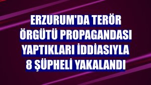 Erzurum'da terör örgütü propagandası yaptıkları iddiasıyla 8 şüpheli yakalandı