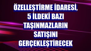 Özelleştirme İdaresi, 5 ildeki bazı taşınmazların satışını gerçekleştirecek