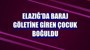 Elazığ'da baraj göletine giren çocuk boğuldu