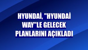 Hyundai, 'Hyundai Way'le gelecek planlarını açıkladı