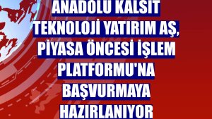 Anadolu Kalsit Teknoloji Yatırım AŞ, Piyasa Öncesi İşlem Platformu'na başvurmaya hazırlanıyor