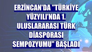 Erzincan'da 'Türkiye Yüzyılı'nda 1. Uluslararası Türk Diasporası Sempozyumu' başladı