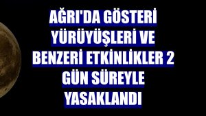 Ağrı'da gösteri yürüyüşleri ve benzeri etkinlikler 2 gün süreyle yasaklandı