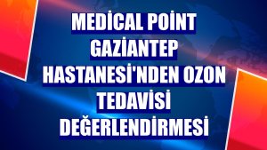 Medical Point Gaziantep Hastanesi'nden ozon tedavisi değerlendirmesi